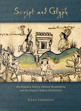 Script and Glyph - Pre-Hispanic History, Colonial Bookmaking, and the Historia Tolteca-Chichimeca
