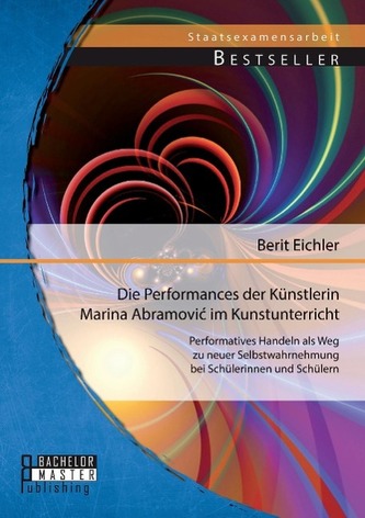 Die Performances der Künstlerin Marina Abramovi¿ im Kunstunterricht: Performatives Handeln als Weg zu neuer Selbstwahrnehmung be