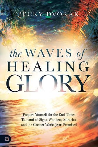 The Waves of Healing Glory: Prepare Yourself for the End-Times Tsunami of Signs, Wonders, Miracles, and the Greater Works Jesus