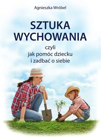 Sztuka wychowania czyli jak pomóc dziecku i zadbać o siebie Sztuka wychowania czyli jak pomóc dziecku i zadbać o siebie