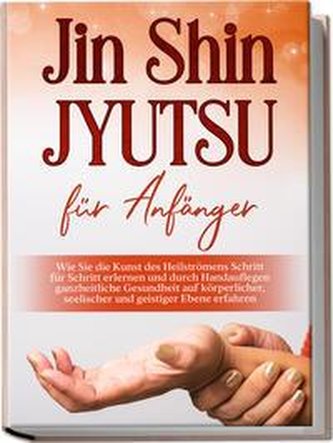Jin Shin Jyutsu für Anfänger: Wie Sie die Kunst des Heilströmens Schritt für Schritt erlernen und durch Handauflegen ganzheitlic