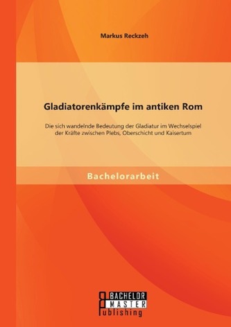 Gladiatorenkämpfe im antiken Rom: Die sich wandelnde Bedeutung der Gladiatur im Wechselspiel der Kräfte zwischen Plebs, Oberschi
