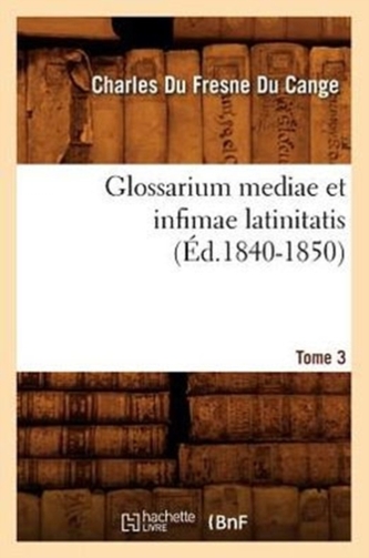 Glossarium Mediae Et Infimae Latinitatis. Tome 3 ( d.1840-1850)