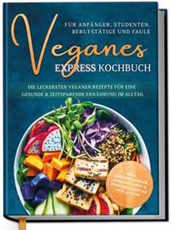 Veganes Express Kochbuch für Anfänger, Studenten, Berufstätige und Faule: Die leckersten veganen Rezepte für eine gesunde & zeit
