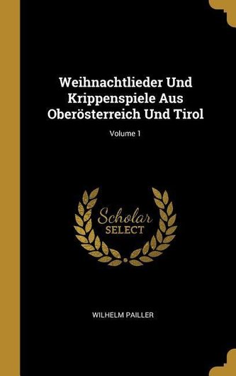 Weihnachtlieder Und Krippenspiele Aus Oberösterreich Und Tirol; Volume 1