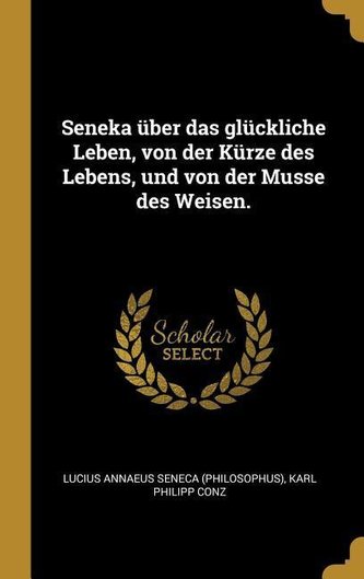 Seneka Über Das Glückliche Leben, Von Der Kürze Des Lebens, Und Von Der Musse Des Weisen.