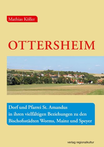 Ottersheim - Dorf und Pfarrei St. Amandus in ihren vielfältigen Beziehungen zu den Bischofsstädten Worms, Mainz und Speyer