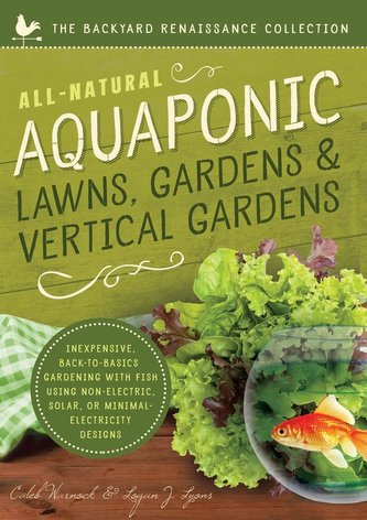 All-Natural Aquaponic Lawns, Gardens & Vertical Gardens: Inexpensive Back-To-Basics Gardening with Fish Using Non-Electric, Sola