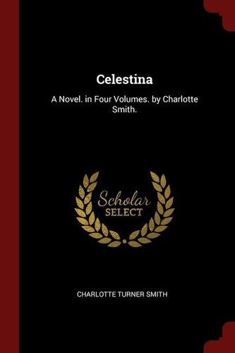 Celestina: A Novel. in Four Volumes. by Charlotte Smith.