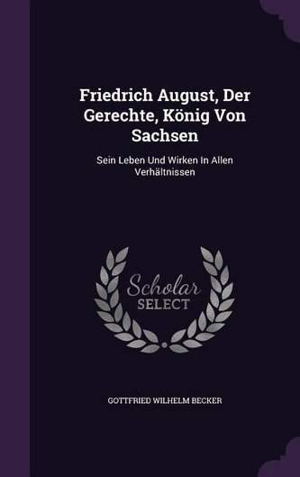 Friedrich August, Der Gerechte, König Von Sachsen: Sein Leben Und Wirken In Allen Verhältnissen