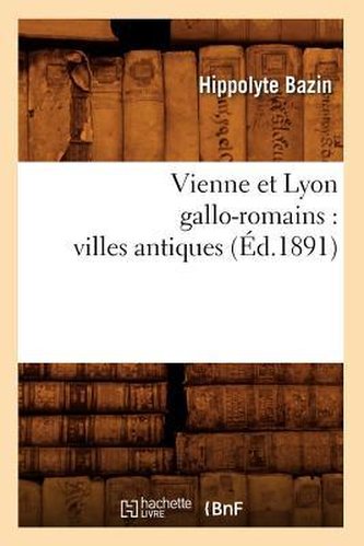 Vienne Et Lyon Gallo-Romains: Villes Antiques (Éd.1891)