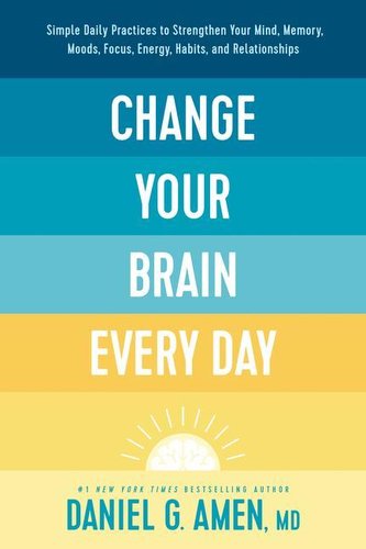 Change Your Brain Every Day: Simple Daily Practices to Strengthen Your Mind, Memory, Moods, Focus, Energy, Habits, and Relations