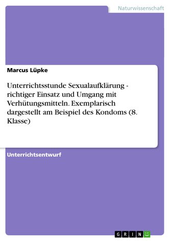 Unterrichtsstunde Sexualaufklärung - richtiger Einsatz und Umgang mit Verhütungsmitteln. Exemplarisch dargestellt am Beispiel de