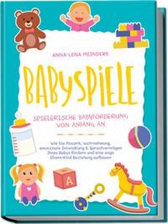 Babyspiele - Spielerische Babyförderung von Anfang an: Wie Sie Motorik, Wahrnehmung, emotionale Entwicklung & Sprachvermögen Ihr