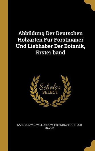 Abbildung Der Deutschen Holzarten Für Forstmäner Und Liebhaber Der Botanik, Erster Band