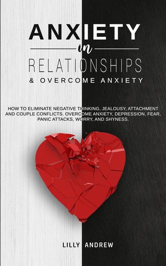 Anxiety in Relationships & Overcome Anxiety: How to Eliminate Negative Thinking, Jealousy, Attachment and Couple Conflicts. Over