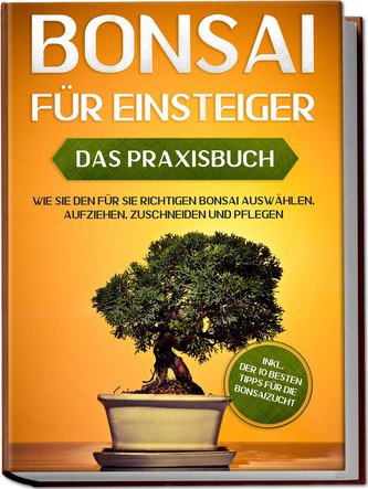 Bonsai für Einsteiger - Das Praxisbuch: Wie Sie den für Sie richtigen Bonsai auswählen, aufziehen, zuschneiden und pflegen - ink