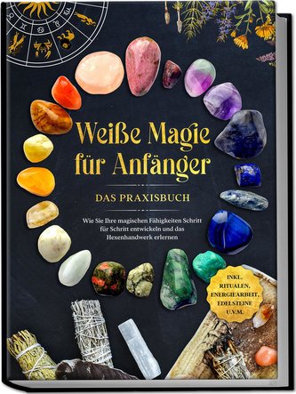 Weiße Magie für Anfänger - Das Praxisbuch: Wie Sie Ihre magischen Fähigkeiten Schritt für Schritt entwickeln und das Hexenhandwe