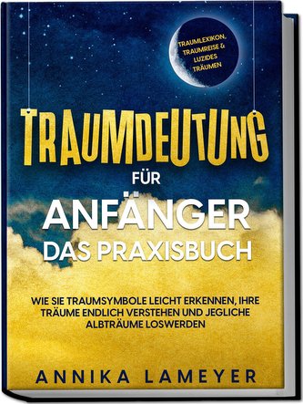 Traumdeutung für Anfänger - Das Praxisbuch: Wie Sie Traumsymbole leicht erkennen, Ihre Träume endlich verstehen und jegliche Alb