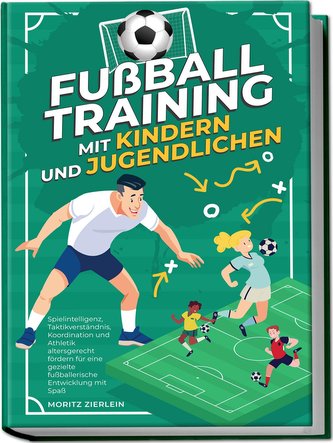 Fußballtraining mit Kindern und Jugendlichen: Spielintelligenz, Taktikverständnis, Koordination und Athletik altersgerecht förde