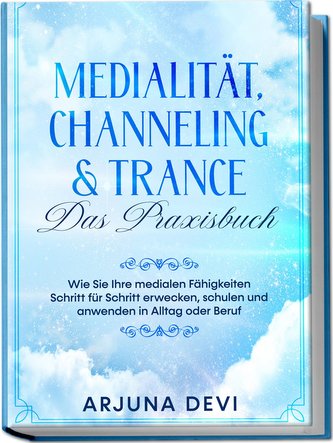 Medialität, Channeling & Trance - Das Praxisbuch: Wie Sie Ihre medialen Fähigkeiten Schritt für Schritt erwecken, schulen und an