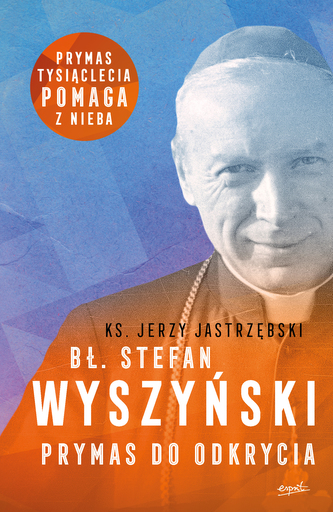 Bł. Stefan Wyszyński. Prymas do odkrycia wyd. 2 Bł. Stefan Wyszyński. Prymas do odkrycia wyd. 2