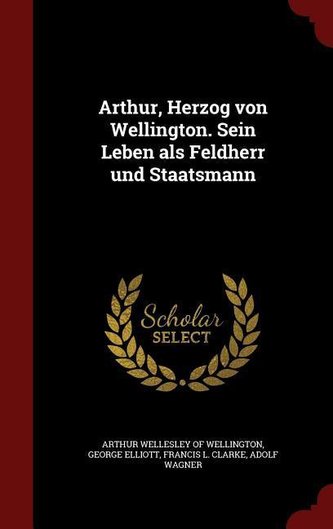 Arthur, Herzog Von Wellington. Sein Leben ALS Feldherr Und Staatsmann