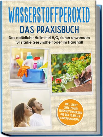 Wasserstoffperoxid - Das Praxisbuch: Das natürliche Heilmittel H2O2 sicher anwenden für starke Gesundheit oder im Haushalt inkl.