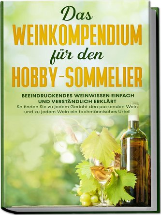 Das Weinkompendium für den Hobby-Sommelier: Beeindruckendes Weinwissen einfach und verständlich erklärt - So finden Sie zu jedem