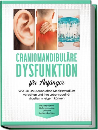 Craniomandibuläre Dysfunktion für Anfänger: Wie Sie CMD auch ohne Medizinstudium verstehen und Ihre Lebensqualität drastisch ste