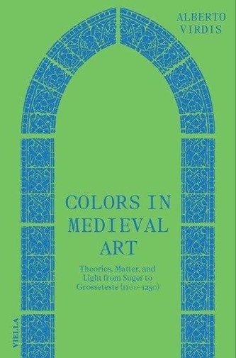 Colors in Medieval Art - Theories, Matter, and Light from Suger to Grosseteste (1100-1250)