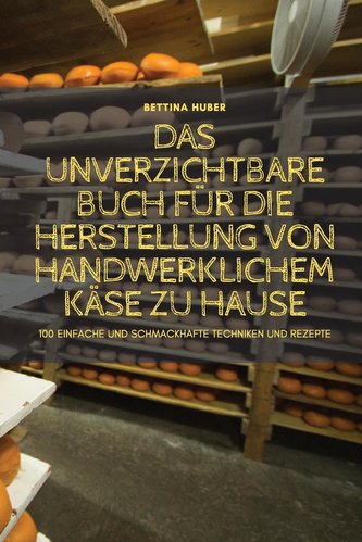 DAS UNVERZICHTBARE BUCH FÜR DIE HERSTELLUNG VON HANDWERKLICHEM KÄSE ZU HAUSE
