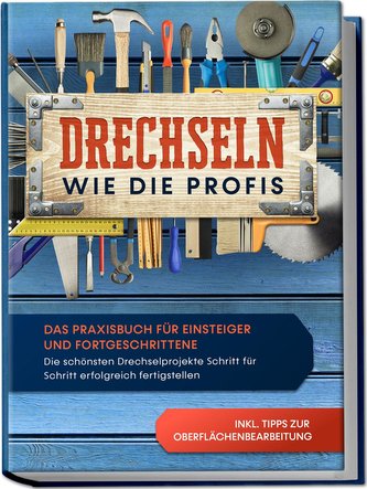Drechseln wie die Profis: Das Praxisbuch für Einsteiger und Fortgeschrittene - Die schönsten Drechselprojekte Schritt für Schrit