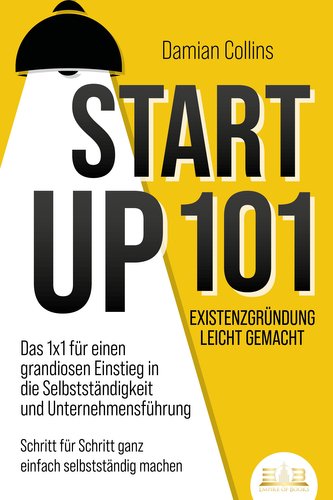 STARTUP 101 - Existenzgründung leicht gemacht: Das 1x1 für einen grandiosen Einstieg in die Selbstständigkeit und Unternehmensfü