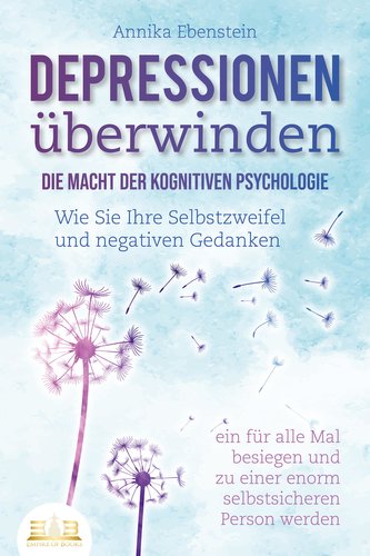 DEPRESSIONEN ÜBERWINDEN - Die Macht der kognitiven Psychologie: Wie Sie Ihre Selbstzweifel und negativen Gedanken ein für alle M