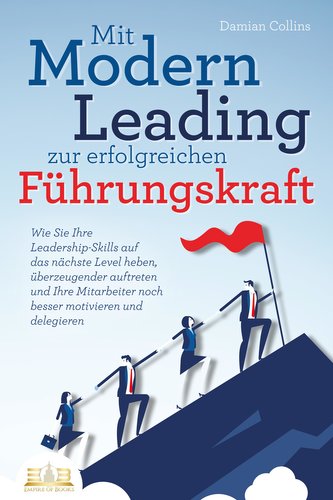 Mit Modern Leading zur erfolgreichen Führungskraft werden: Wie Sie Ihre Leadership-Skills auf das nächste Level heben, überzeuge