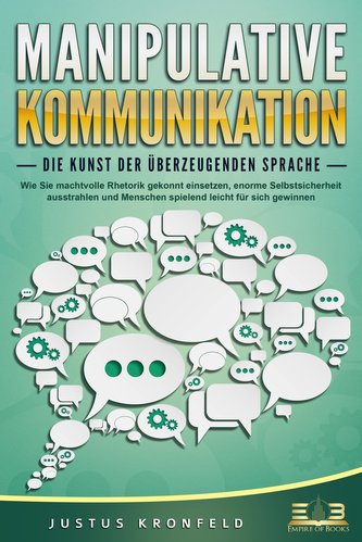 MANIPULATIVE KOMMUNIKATION - Die Kunst der überzeugenden Sprache: Wie Sie machtvolle Rhetorik gekonnt einsetzen, enorme Selbstsi