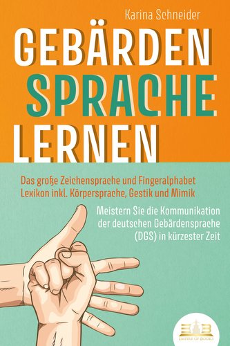 GEBÄRDENSPRACHE LERNEN: Das große Zeichensprache und Fingeralphabet Lexikon inkl. Körpersprache, Gestik und Mimik. Meistern Sie