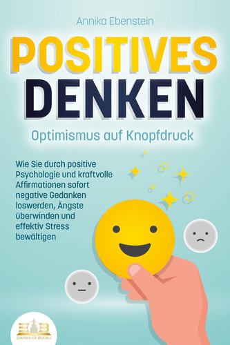 POSITIVES DENKEN - Optimismus auf Knopfdruck: Wie Sie durch positive Psychologie und kraftvolle Affirmationen sofort negative Ge