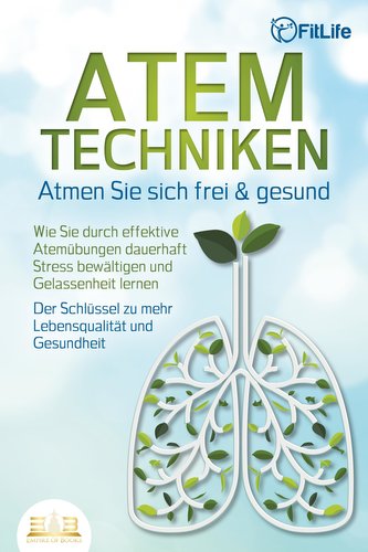 ATEMTECHNIKEN - Atmen Sie sich frei & gesund: Wie Sie durch effektive Atemübungen dauerhaft Stress bewältigen und Gelassenheit l