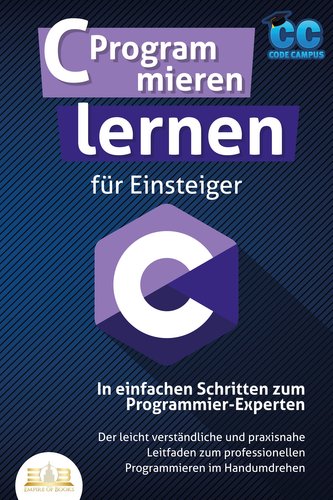 C Programmieren lernen für Einsteiger - In einfachen Schritten zum Programmier-Experten: Der leicht verständliche und praxisnahe