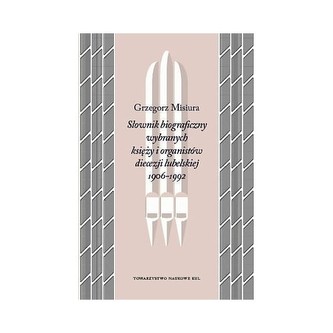 Słownik biograficzny wybranych księży i organistów diecezji lubelskiej 1906-1992 Słownik biograficzny wybranych księży i organistów diecezji lubelskiej 1906-1992