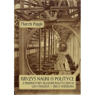 Kryzys nauki o polityce z perspektywy filozofii politycznych Leo Straussa i Erica Voegelina Kryzys nauki o polityce z perspektywy filozofii politycznych Leo Straussa i Erica Voegelina