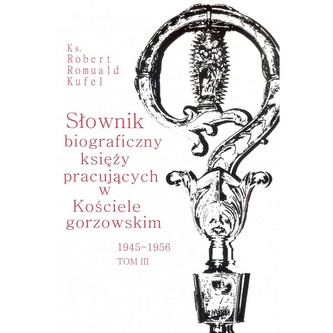 Słownik biograficzny księży pracujących w Kościele gorzowskim 1945-1956 tom III
