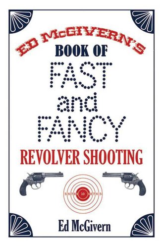 Ed McGivern's Book of Fast and Fancy Revolver Shooting Ed McGivern's Book of Fast and Fancy Revolver Shooting