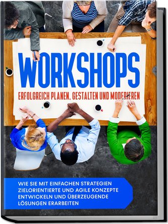 Workshops erfolgreich planen, gestalten und moderieren: Wie Sie mit einfachen Strategien zielorientierte und agile Konzepte entw