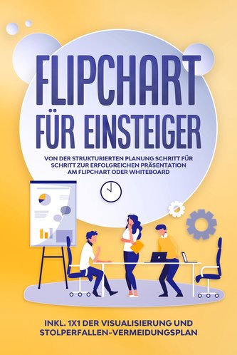 Flipchart für Einsteiger: Von der strukturierten Planung Schritt für Schritt zur erfolgreichen Präsentation am Flipchart oder Wh