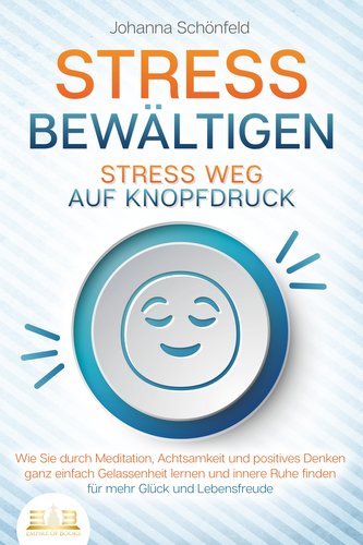 STRESS BEWÄLTIGEN - Stress weg auf Knopfdruck: Wie Sie durch Meditation, Achtsamkeit und positives Denken ganz einfach Gelassenh