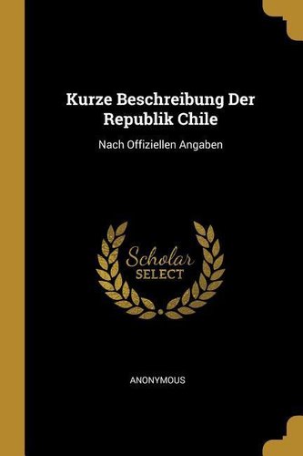 Kurze Beschreibung Der Republik Chile: Nach Offiziellen Angaben