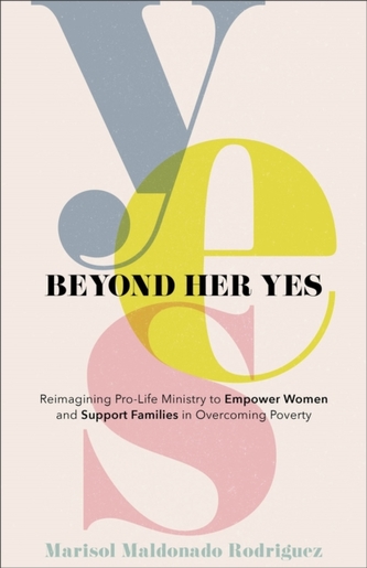 Beyond Her Yes - Reimagining Pro-Life Ministry to Empower Women and Support Families in Overcoming Poverty Beyond Her Yes - Reimagining Pro-Life Ministry to Empower Women and Support Families in Overcoming Poverty
